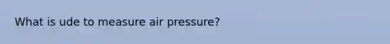 What is ude to measure air pressure?