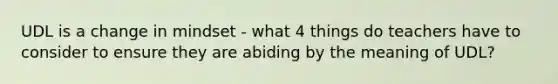 UDL is a change in mindset - what 4 things do teachers have to consider to ensure they are abiding by the meaning of UDL?