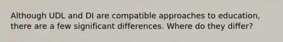 Although UDL and DI are compatible approaches to education, there are a few significant differences. Where do they differ?