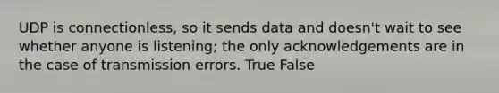 UDP is connectionless, so it sends data and doesn't wait to see whether anyone is listening; the only acknowledgements are in the case of transmission errors. True False