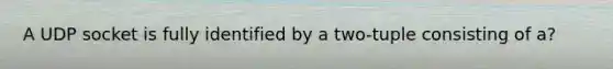 A UDP socket is fully identified by a two-tuple consisting of a?