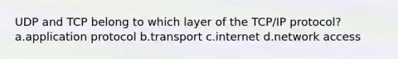 UDP and TCP belong to which layer of the TCP/IP protocol? a.application protocol b.transport c.internet d.network access