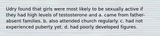 Udry found that girls were most likely to be sexually active if they had high levels of testosterone and a. came from father-absent families. b. also attended church regularly. c. had not experienced puberty yet. d. had poorly developed figures.