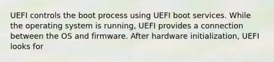 UEFI controls the boot process using UEFI boot services. While the operating system is running, UEFI provides a connection between the OS and firmware. After hardware initialization, UEFI looks for