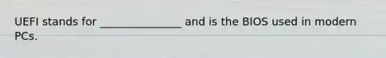 UEFI stands for _______________ and is the BIOS used in modern PCs.