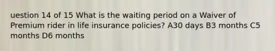 uestion 14 of 15 What is the waiting period on a Waiver of Premium rider in life insurance policies? A30 days B3 months C5 months D6 months