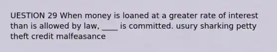 UESTION 29 When money is loaned at a greater rate of interest than is allowed by law, ____ is committed. usury sharking petty theft credit malfeasance