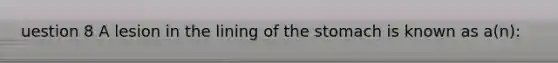 uestion 8 A lesion in the lining of the stomach is known as a(n):