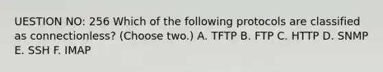 UESTION NO: 256 Which of the following protocols are classified as connectionless? (Choose two.) A. TFTP B. FTP C. HTTP D. SNMP E. SSH F. IMAP