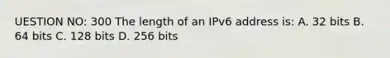 UESTION NO: 300 The length of an IPv6 address is: A. 32 bits B. 64 bits C. 128 bits D. 256 bits