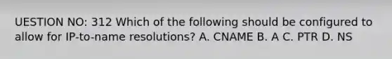 UESTION NO: 312 Which of the following should be configured to allow for IP-to-name resolutions? A. CNAME B. A C. PTR D. NS