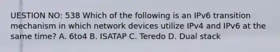 UESTION NO: 538 Which of the following is an IPv6 transition mechanism in which network devices utilize IPv4 and IPv6 at the same time? A. 6to4 B. ISATAP C. Teredo D. Dual stack