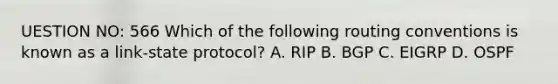 UESTION NO: 566 Which of the following routing conventions is known as a link-state protocol? A. RIP B. BGP C. EIGRP D. OSPF