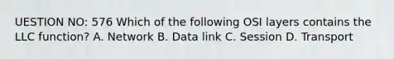 UESTION NO: 576 Which of the following OSI layers contains the LLC function? A. Network B. Data link C. Session D. Transport