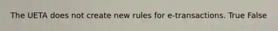 The UETA does not create new rules for e-transactions. True False