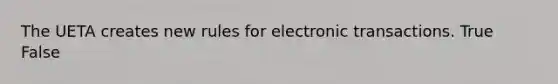 The UETA creates new rules for electronic transactions. True False