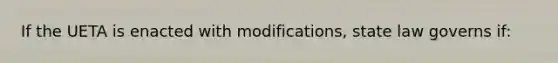 If the UETA is enacted with modifications, state law governs if: