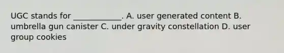 UGC stands for ____________. A. user generated content B. umbrella gun canister C. under gravity constellation D. user group cookies