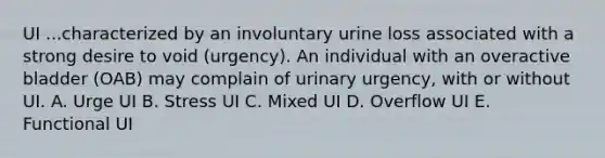 UI ...characterized by an involuntary urine loss associated with a strong desire to void (urgency). An individual with an overactive bladder (OAB) may complain of urinary urgency, with or without UI. A. Urge UI B. Stress UI C. Mixed UI D. Overflow UI E. Functional UI