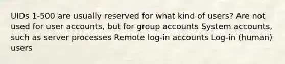 UIDs 1-500 are usually reserved for what kind of users? Are not used for user accounts, but for group accounts System accounts, such as server processes Remote log-in accounts Log-in (human) users