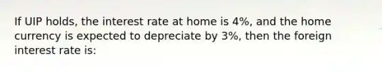 If UIP holds, the interest rate at home is 4%, and the home currency is expected to depreciate by 3%, then the foreign interest rate is: