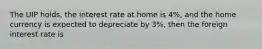 The UIP holds, the interest rate at home is 4%, and the home currency is expected to depreciate by 3%, then the foreign interest rate is