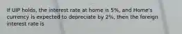 If UIP holds, the interest rate at home is 5%, and Home's currency is expected to depreciate by 2%, then the foreign interest rate is