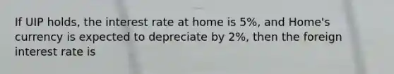 If UIP holds, the interest rate at home is 5%, and Home's currency is expected to depreciate by 2%, then the foreign interest rate is