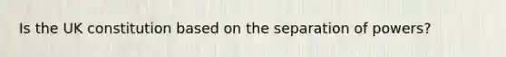 Is the UK constitution based on the separation of powers?