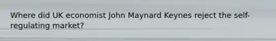 Where did UK economist John Maynard Keynes reject the self-regulating market?