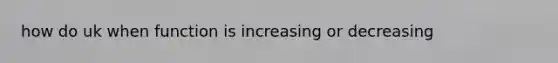 how do uk when function is increasing or decreasing