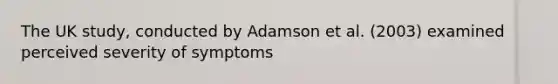 The UK study, conducted by Adamson et al. (2003) examined perceived severity of symptoms