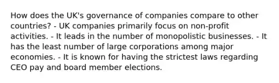 How does the UK's governance of companies compare to other countries? - UK companies primarily focus on non-profit activities. - It leads in the number of monopolistic businesses. - It has the least number of large corporations among major economies. - It is known for having the strictest laws regarding CEO pay and board member elections.