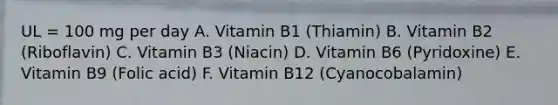 UL = 100 mg per day A. Vitamin B1 (Thiamin) B. Vitamin B2 (Riboflavin) C. Vitamin B3 (Niacin) D. Vitamin B6 (Pyridoxine) E. Vitamin B9 (Folic acid) F. Vitamin B12 (Cyanocobalamin)