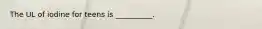 The UL of iodine for teens is __________.