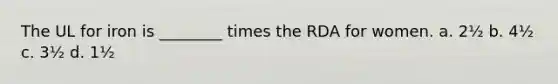 The UL for iron is ________ times the RDA for women. a. 2½ b. 4½ c. 3½ d. 1½