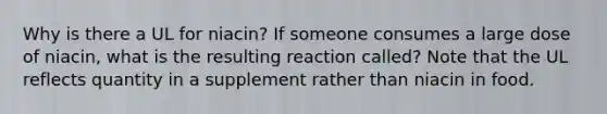 Why is there a UL for niacin? If someone consumes a large dose of niacin, what is the resulting reaction called? Note that the UL reflects quantity in a supplement rather than niacin in food.