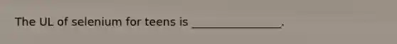 The UL of selenium for teens is ________________.