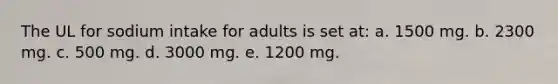 The UL for sodium intake for adults is set at: a. 1500 mg. b. 2300 mg. c. 500 mg. d. 3000 mg. e. 1200 mg.