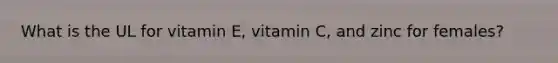 What is the UL for vitamin E, vitamin C, and zinc for females?