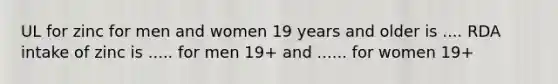 UL for zinc for men and women 19 years and older is .... RDA intake of zinc is ..... for men 19+ and ...... for women 19+