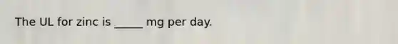 The UL for zinc is _____ mg per day.