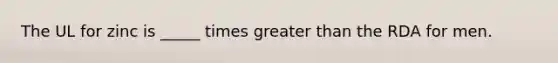 The UL for zinc is _____ times greater than the RDA for men.