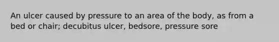 An ulcer caused by pressure to an area of the body, as from a bed or chair; decubitus ulcer, bedsore, pressure sore