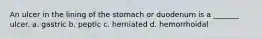 An ulcer in the lining of the stomach or duodenum is a _______ ulcer. a. gastric b. peptic c. herniated d. hemorrhoidal