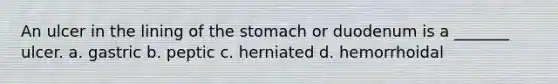 An ulcer in the lining of the stomach or duodenum is a _______ ulcer. a. gastric b. peptic c. herniated d. hemorrhoidal