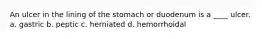 An ulcer in the lining of the stomach or duodenum is a ____ ulcer. a. gastric b. peptic c. herniated d. hemorrhoidal