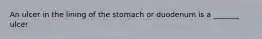 An ulcer in the lining of the stomach or duodenum is a _______ ulcer