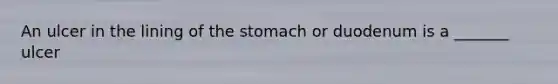 An ulcer in the lining of the stomach or duodenum is a _______ ulcer