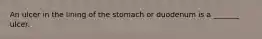 An ulcer in the lining of the stomach or duodenum is a _______ ulcer.